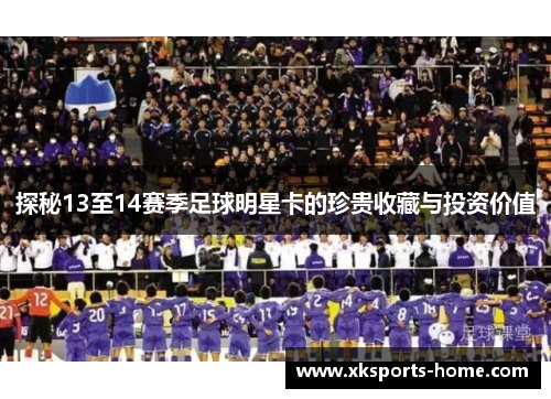 探秘13至14赛季足球明星卡的珍贵收藏与投资价值