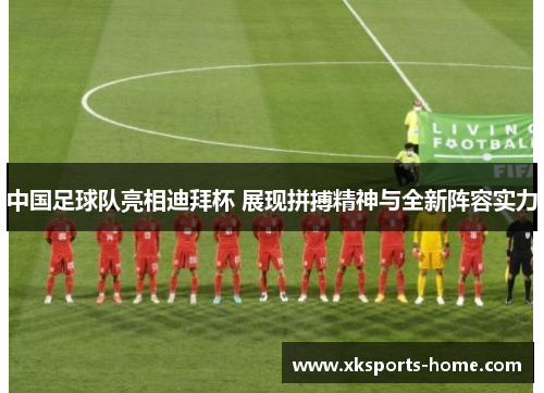 中国足球队亮相迪拜杯 展现拼搏精神与全新阵容实力